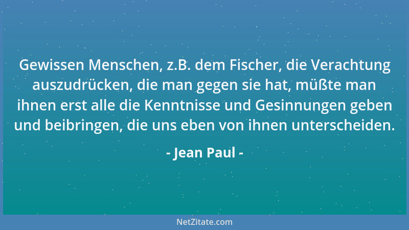 Jean Paul - Gewissen Menschen, z.B. dem Fischer, die Verachtung auszudrücken, die man gegen sie hat, müßte man ihnen erst a...