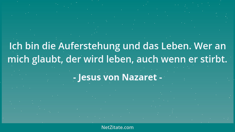 Jesus von Nazaret - Ich bin die Auferstehung und das Leben. Wer an mich glaubt, der wird leben, auch wenn er stirbt....