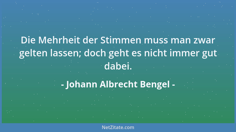 Johann Albrecht Bengel - Die Mehrheit der Stimmen muss man zwar gelten lassen; doch geht es nicht immer gut dabei....