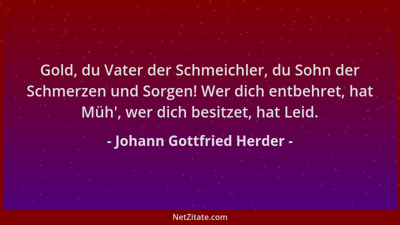 Johann Gottfried Herder - Gold, du Vater der Schmeichler, du Sohn der Schmerzen und Sorgen! Wer dich entbehret, hat Müh ', w...