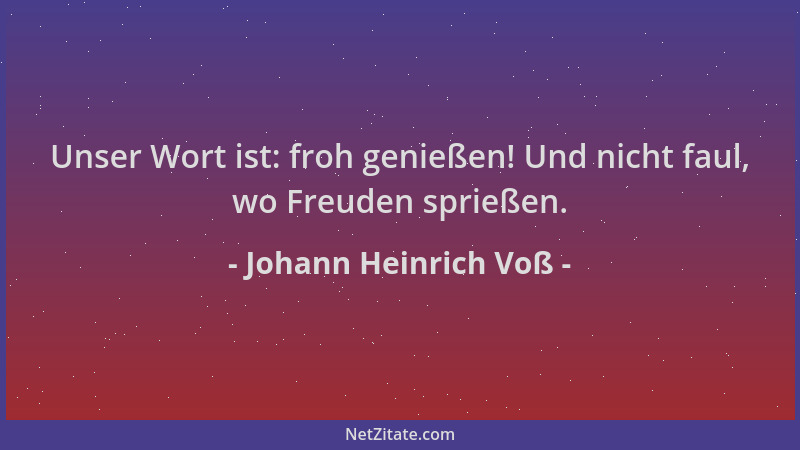 Johann Heinrich Voß - Unser Wort ist: froh genießen! Und nicht faul, wo Freuden sprießen....