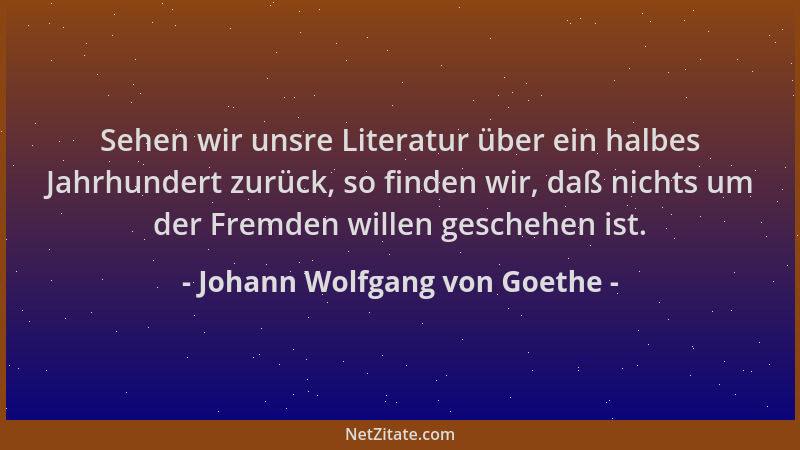 Johann Wolfgang von Goethe - Sehen wir unsre Literatur über ein halbes Jahrhundert zurück, so finden wir, daß nichts um der...