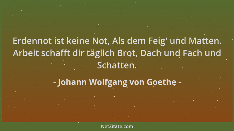 Johann Wolfgang von Goethe - Erdennot ist keine Not, Als dem Feig ' und Matten. Arbeit schafft dir täglich Brot, Dach und Fa...