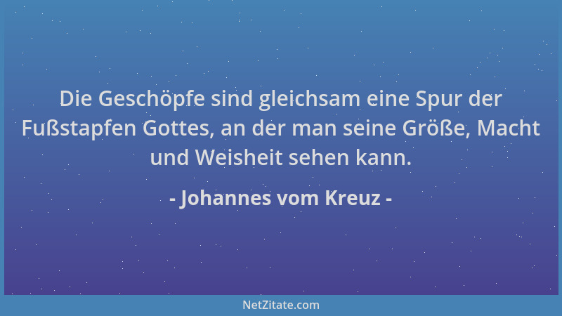Johannes vom Kreuz - Die Geschöpfe sind gleichsam eine Spur der Fußstapfen Gottes, an der man seine Größe, Macht und Weishe...