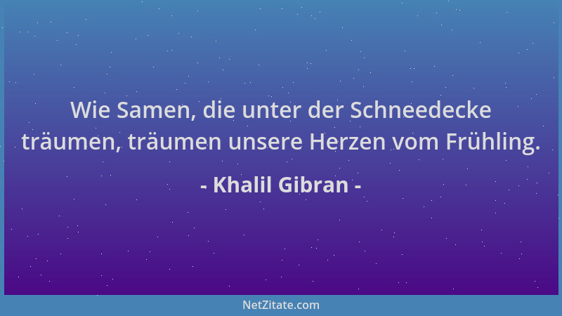 Khalil Gibran - Wie Samen, die unter der Schneedecke träumen, träumen unsere Herzen vom Frühling....