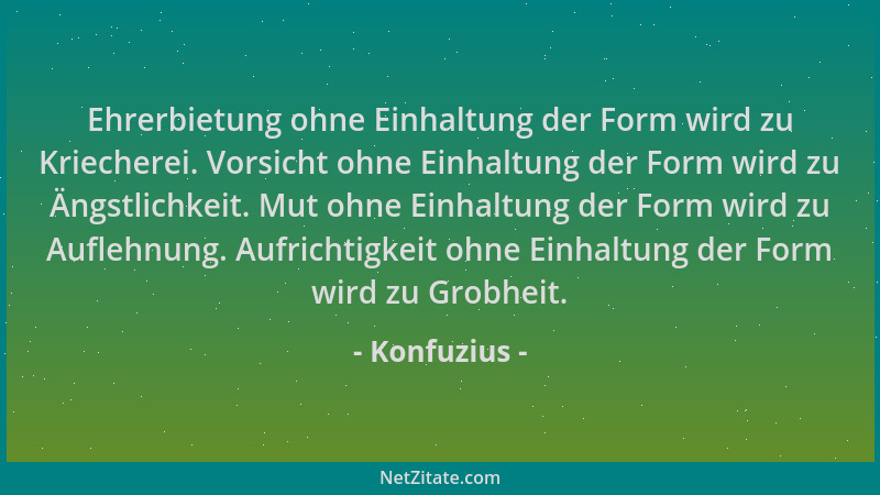 Konfuzius - Ehrerbietung ohne Einhaltung der Form wird zu Kriecherei. Vorsicht ohne Einhaltung der Form wird zu Ängstlichke...