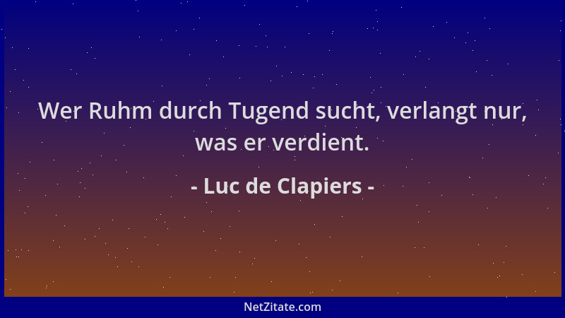Luc de Clapiers - Wer Ruhm durch Tugend sucht, verlangt nur, was er verdient....