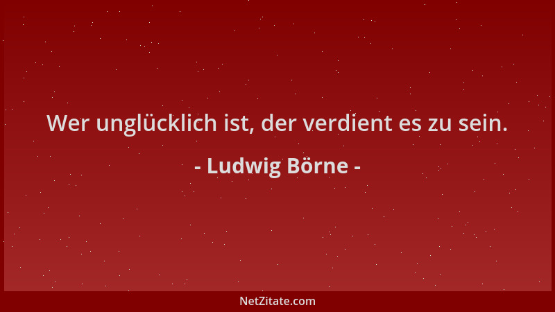 Ludwig Börne - Wer unglücklich ist, der verdient es zu sein....