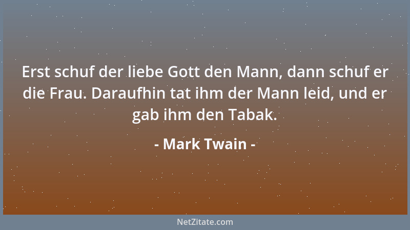 Mark Twain - Erst schuf der liebe Gott den Mann, dann schuf er die Frau. Daraufhin tat ihm der Mann leid, und er gab ihm de...