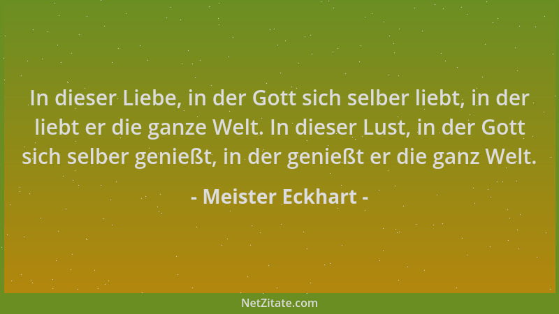 Meister Eckhart - In dieser Liebe, in der Gott sich selber liebt, in der liebt er die ganze Welt. In dieser Lust, in der Go...