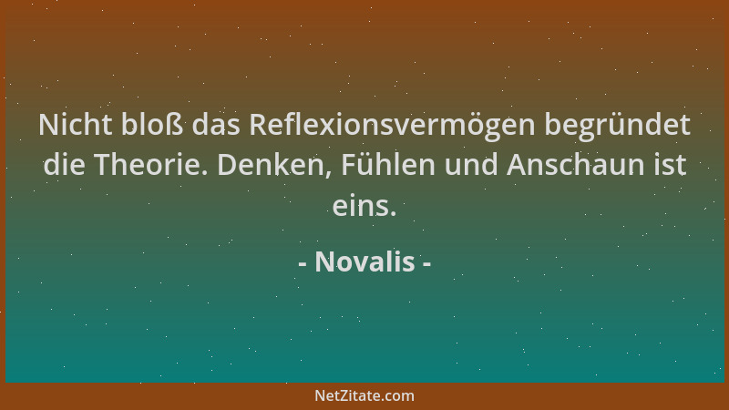Novalis - Nicht bloß das Reflexionsvermögen begründet die Theorie. Denken, Fühlen und Anschaun ist eins....