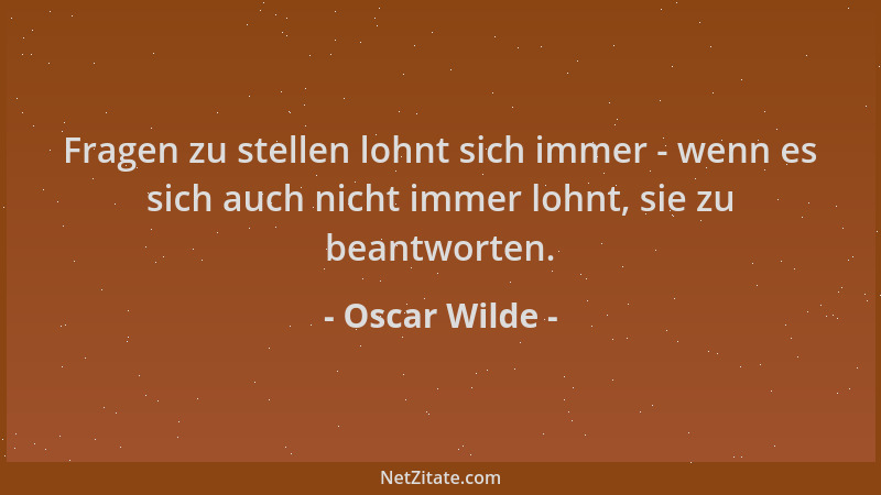 Oscar Wilde - Fragen zu stellen lohnt sich immer - wenn es sich auch nicht immer lohnt, sie zu beantworten....