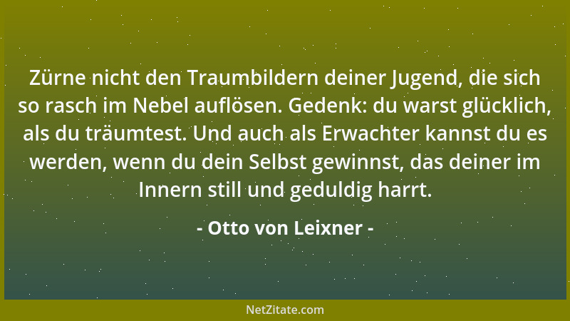 Otto von Leixner - Zürne nicht den Traumbildern deiner Jugend, die sich so rasch im Nebel auflösen. Gedenk: du warst glückl...