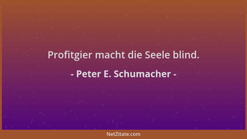 Peter E. Schumacher - Profitgier macht die Seele blind....