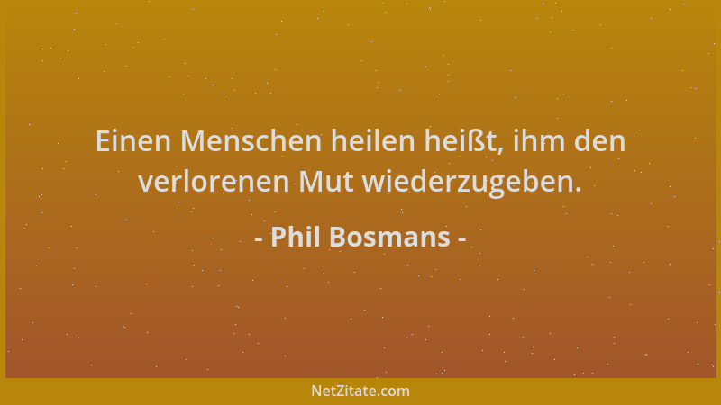 Phil Bosmans - Einen Menschen heilen heißt, ihm den verlorenen Mut wiederzugeben....