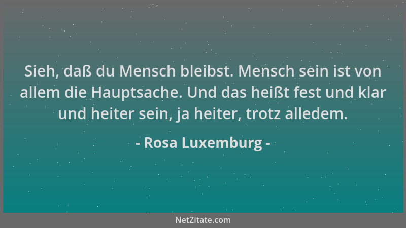 Rosa Luxemburg - Sieh, daß du Mensch bleibst. Mensch sein ist von allem die Hauptsache. Und das heißt fest und klar und hei...