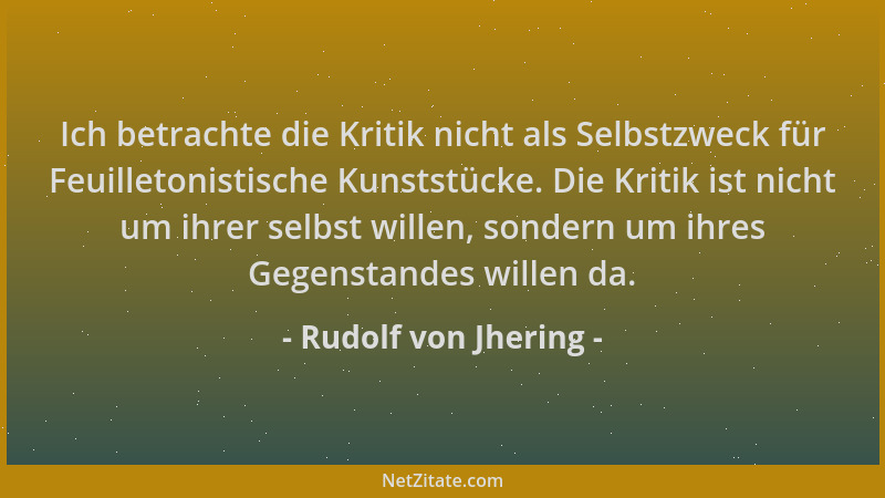 Rudolf von Jhering - Ich betrachte die Kritik nicht als Selbstzweck für Feuilletonistische Kunststücke. Die Kritik ist nich...