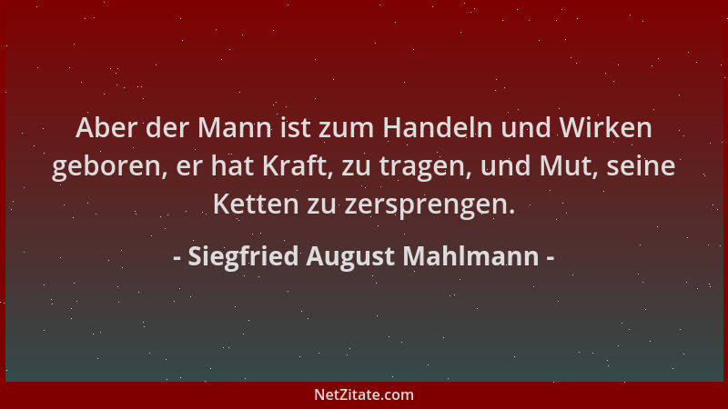 Siegfried August Mahlmann - Aber der Mann ist zum Handeln und Wirken geboren, er hat Kraft, zu tragen, und Mut, seine Kette...