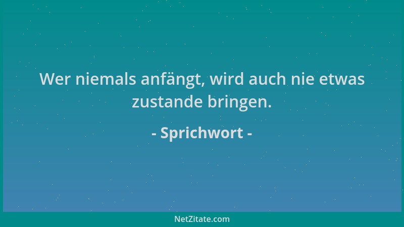 Sprichwort - Wer niemals anfängt, wird auch nie etwas zustande bringen....