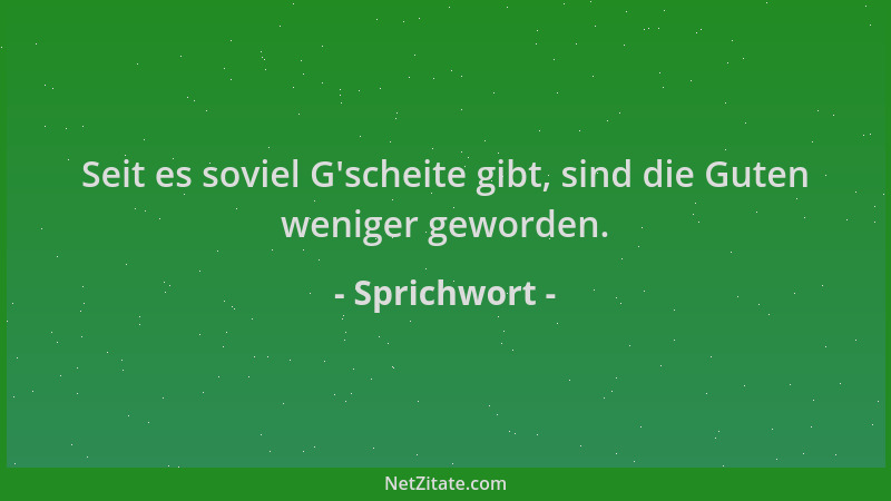 Sprichwort - Seit es soviel G 'scheite gibt, sind die Guten weniger geworden....