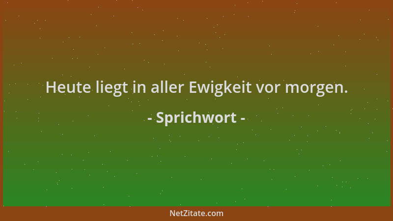 Sprichwort - Heute liegt in aller Ewigkeit vor morgen....