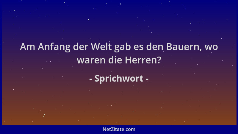 Sprichwort - Am Anfang der Welt gab es den Bauern, wo waren die Herren?...