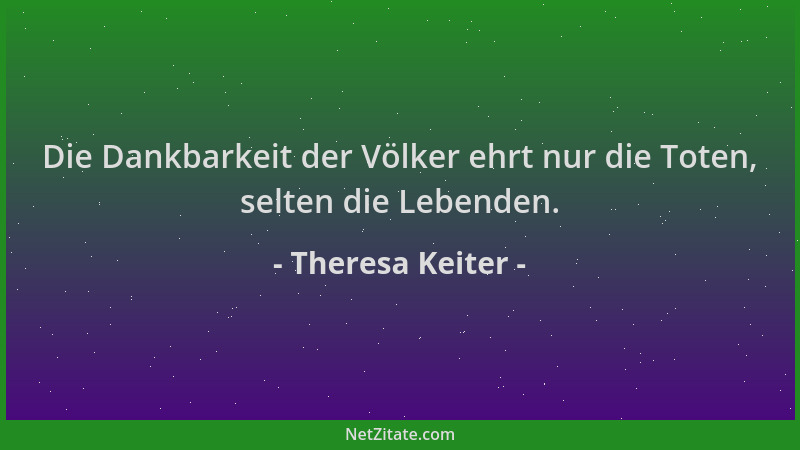 Theresa Keiter - Die Dankbarkeit der Völker ehrt nur die Toten, selten die Lebenden....