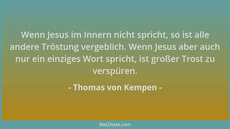 Thomas von Kempen - Wenn Jesus im Innern nicht spricht, so ist alle andere Tröstung vergeblich. Wenn Jesus aber auch nur ei...