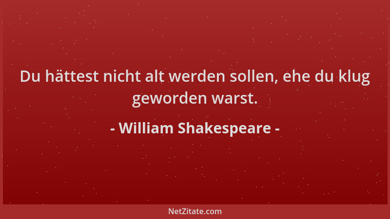 William Shakespeare - Du hättest nicht alt werden sollen, ehe du klug geworden warst....