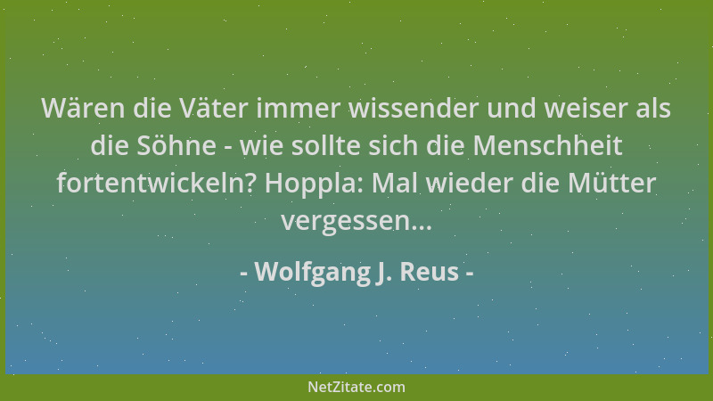 Wolfgang J. Reus - Wären die Väter immer wissender und weiser als die Söhne - wie sollte sich die Menschheit fortentwickeln...