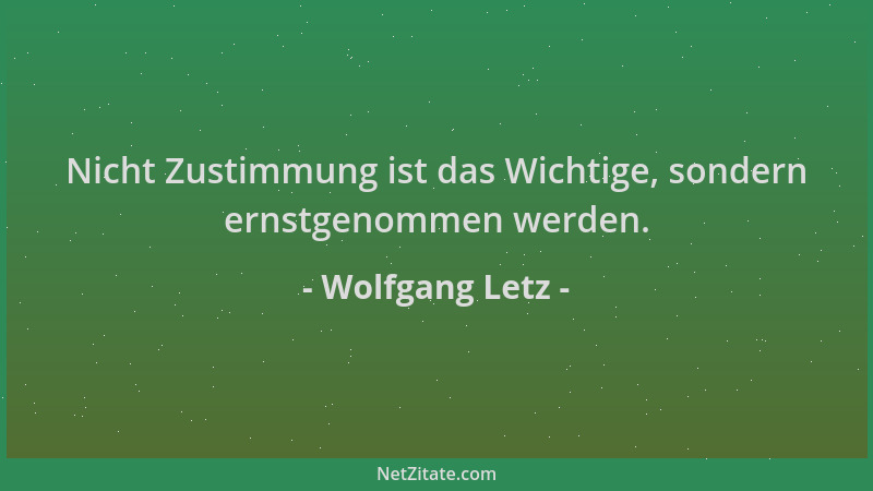 Wolfgang Letz - Nicht Zustimmung ist das Wichtige, sondern ernstgenommen werden....