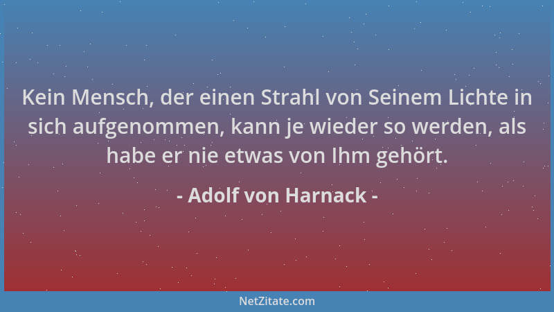 Adolf von Harnack - Kein Mensch, der einen Strahl von Seinem Lichte in sich aufgenommen, kann je wieder so werden, als habe...