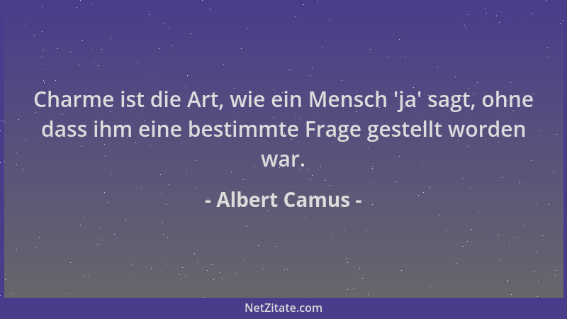 Albert Camus - Charme ist die Art, wie ein Mensch  'ja ' sagt, ohne dass ihm eine bestimmte Frage gestellt worden war....