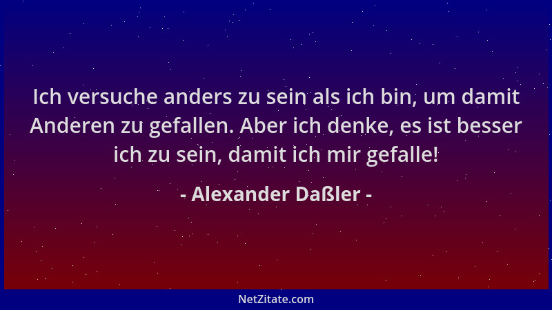 Alexander Daßler - Ich versuche anders zu sein als ich bin, um damit Anderen zu gefallen. Aber ich denke, es ist besser ich...