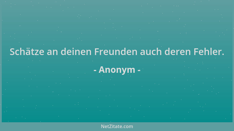 Anonym - Schätze an deinen Freunden auch deren Fehler....