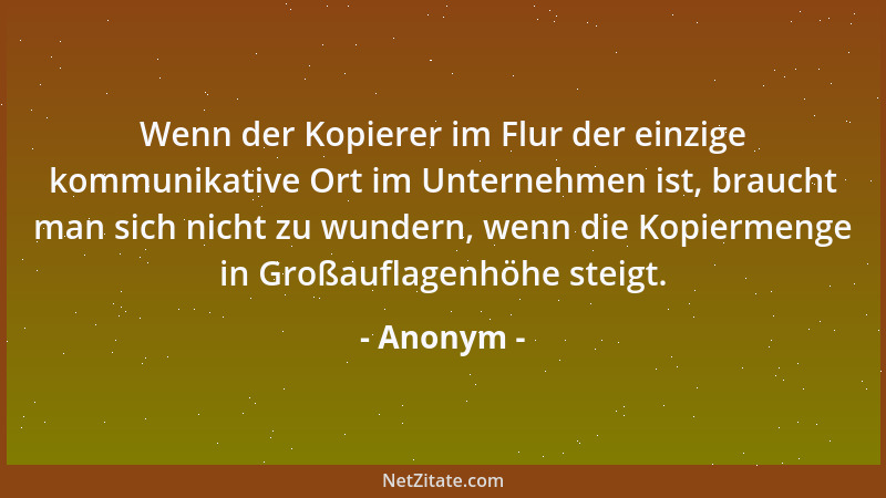 Anonym - Wenn der Kopierer im Flur der einzige kommunikative Ort im Unternehmen ist, braucht man sich nicht zu wundern, wen...