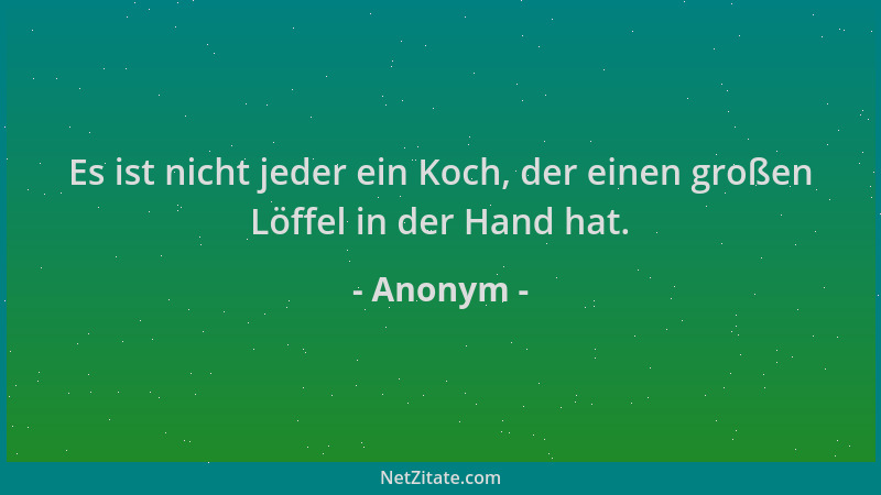 Anonym - Es ist nicht jeder ein Koch, der einen großen Löffel in der Hand hat....