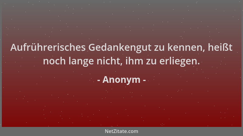Anonym - Aufrührerisches Gedankengut zu kennen, heißt noch lange nicht, ihm zu erliegen....