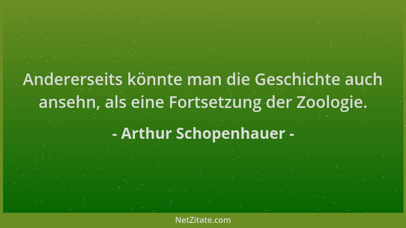 Arthur Schopenhauer - Andererseits könnte man die Geschichte auch ansehn, als eine Fortsetzung der Zoologie....