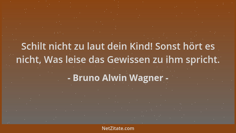 Bruno Alwin Wagner - Schilt nicht zu laut dein Kind! Sonst hört es nicht, Was leise das Gewissen zu ihm spricht....