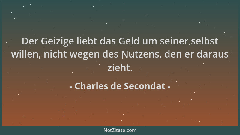Charles de Secondat - Der Geizige liebt das Geld um seiner selbst willen, nicht wegen des Nutzens, den er daraus zieht....