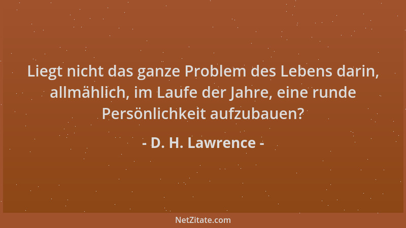 D. H. Lawrence - Liegt nicht das ganze Problem des Lebens darin, allmählich, im Laufe der Jahre, eine runde Persönlichkeit...