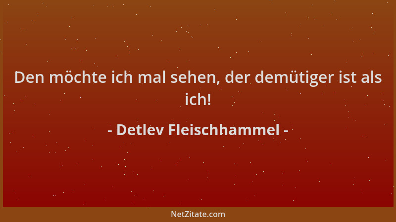 Detlev Fleischhammel - Den möchte ich mal sehen, der demütiger ist als ich!...