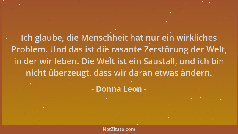Donna Leon - Ich glaube, die Menschheit hat nur ein wirkliches Problem. Und das ist die rasante Zerstörung der Welt, in der...