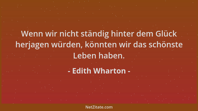 Edith Wharton - Wenn wir nicht ständig hinter dem Glück herjagen würden, könnten wir das schönste Leben haben....