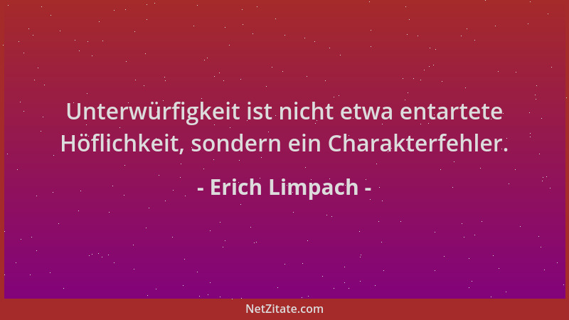 Erich Limpach - Unterwürfigkeit ist nicht etwa entartete Höflichkeit, sondern ein Charakterfehler....