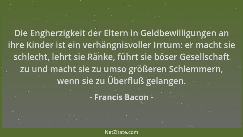 Francis Bacon - Die Engherzigkeit der Eltern in Geldbewilligungen an ihre Kinder ist ein verhängnisvoller Irrtum: er macht...