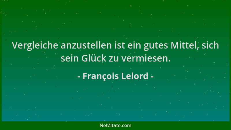 François Lelord - Vergleiche anzustellen ist ein gutes Mittel, sich sein Glück zu vermiesen....