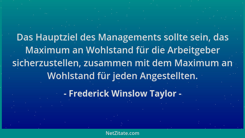 Frederick Winslow Taylor - Das Hauptziel des Managements sollte sein, das Maximum an Wohlstand für die Arbeitgeber sicherzu...