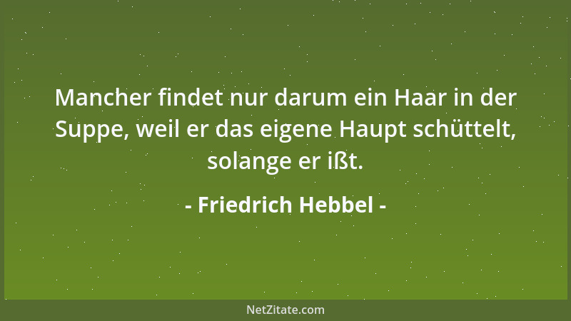 Friedrich Hebbel - Mancher findet nur darum ein Haar in der Suppe, weil er das eigene Haupt schüttelt, solange er ißt....
